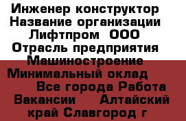 Инженер-конструктор › Название организации ­ Лифтпром, ООО › Отрасль предприятия ­ Машиностроение › Минимальный оклад ­ 30 000 - Все города Работа » Вакансии   . Алтайский край,Славгород г.